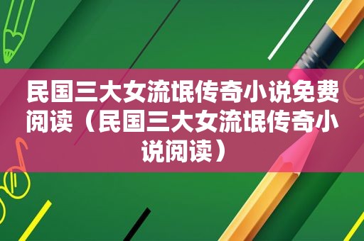 民国三大女流氓传奇小说免费阅读（民国三大女流氓传奇小说阅读）