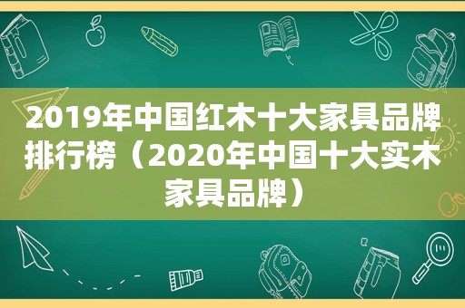 2019年中国红木十大家具品牌排行榜（2020年中国十大实木家具品牌）