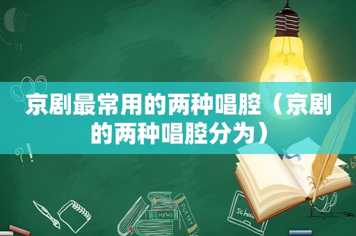 京剧最常用的两种唱腔（京剧的两种唱腔分为）