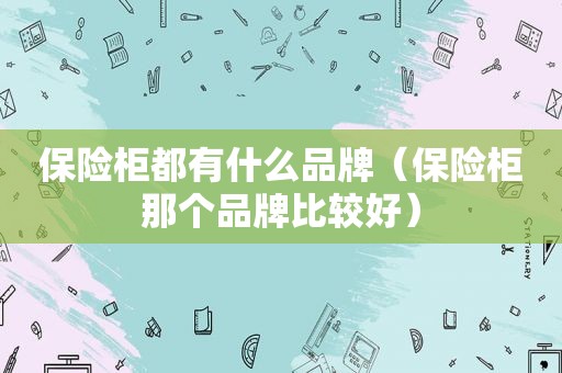 保险柜都有什么品牌（保险柜那个品牌比较好）