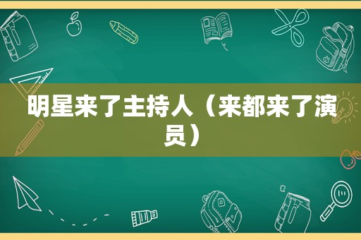 明星来了主持人（来都来了演员）