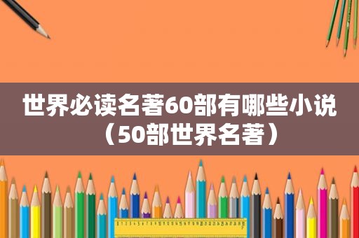 世界必读名著60部有哪些小说（50部世界名著）