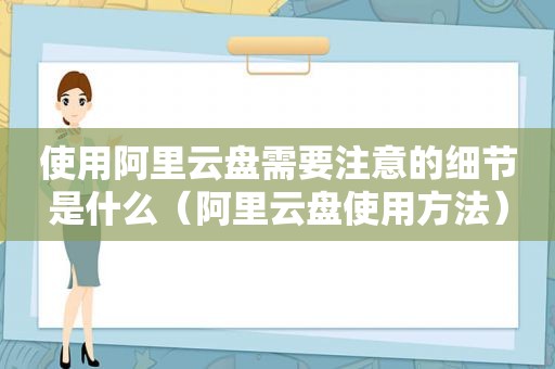 使用阿里云盘需要注意的细节是什么（阿里云盘使用方法）