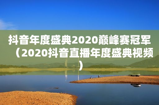 抖音年度盛典2020巅峰赛冠军（2020抖音直播年度盛典视频）