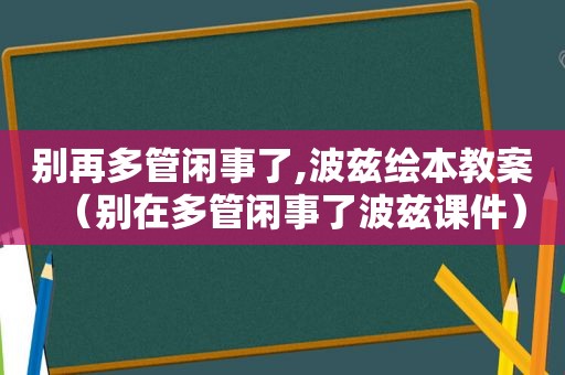 别再多管闲事了,波兹绘本教案（别在多管闲事了波兹课件）