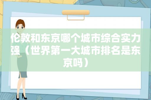 伦敦和东京哪个城市综合实力强（世界第一大城市排名是东京吗）