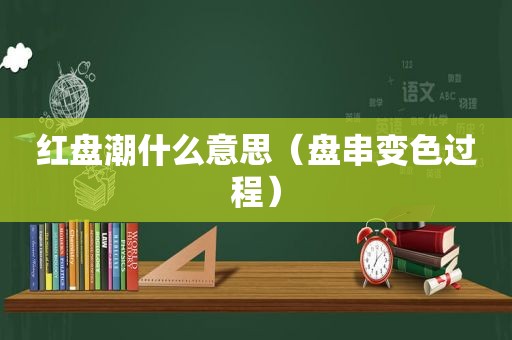 红盘潮什么意思（盘串变色过程）