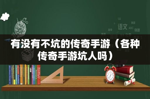 有没有不坑的传奇手游（各种传奇手游坑人吗）