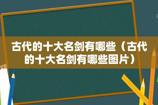 古代的十大名剑有哪些（古代的十大名剑有哪些图片）