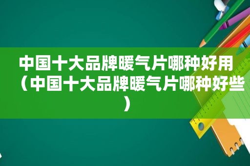 中国十大品牌暖气片哪种好用（中国十大品牌暖气片哪种好些）