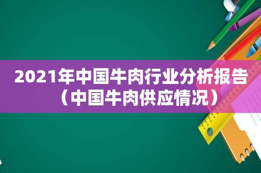 2021年中国牛肉行业分析报告（中国牛肉供应情况）