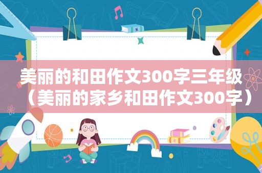 美丽的和田作文300字三年级（美丽的家乡和田作文300字）