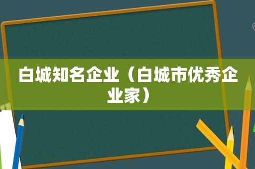 白城知名企业（白城市优秀企业家）