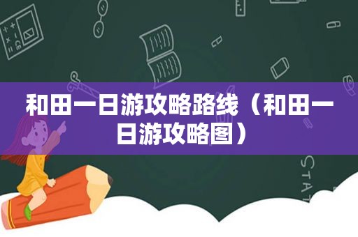 和田一日游攻略路线（和田一日游攻略图）