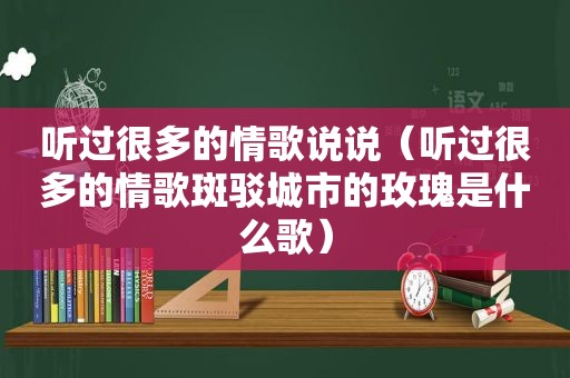 听过很多的情歌说说（听过很多的情歌斑驳城市的玫瑰是什么歌）