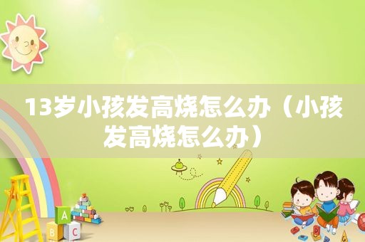 13岁小孩发高烧怎么办（小孩发高烧怎么办）