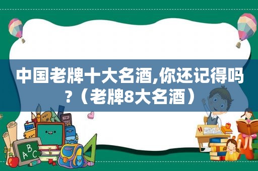 中国老牌十大名酒,你还记得吗?（老牌8大名酒）