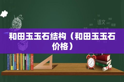 和田玉玉石结构（和田玉玉石价格）