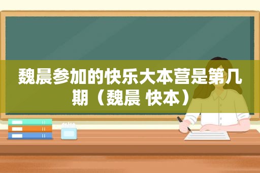 魏晨参加的快乐大本营是第几期（魏晨 快本）