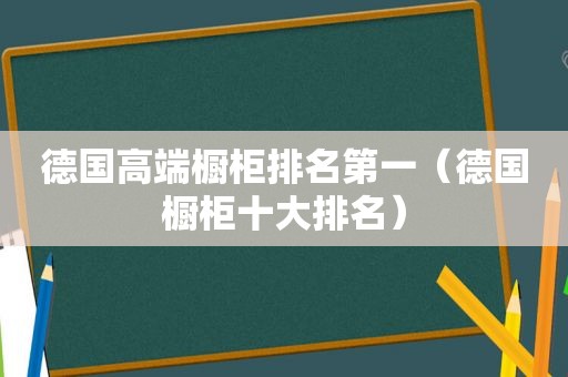 德国高端橱柜排名第一（德国橱柜十大排名）