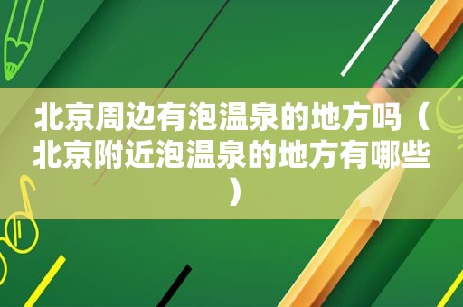 北京周边有泡温泉的地方吗（北京附近泡温泉的地方有哪些）