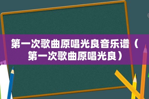 第一次歌曲原唱光良音乐谱（第一次歌曲原唱光良）