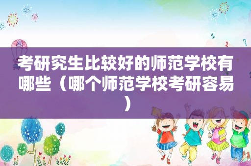 考研究生比较好的师范学校有哪些（哪个师范学校考研容易）