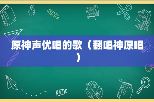 原神声优唱的歌（翻唱神原唱）