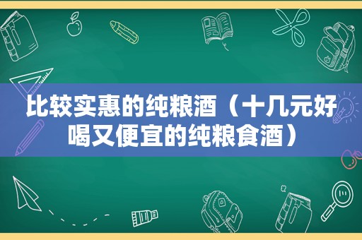 比较实惠的纯粮酒（十几元好喝又便宜的纯粮食酒）