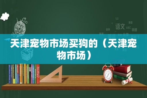 天津宠物市场买狗的（天津宠物市场）