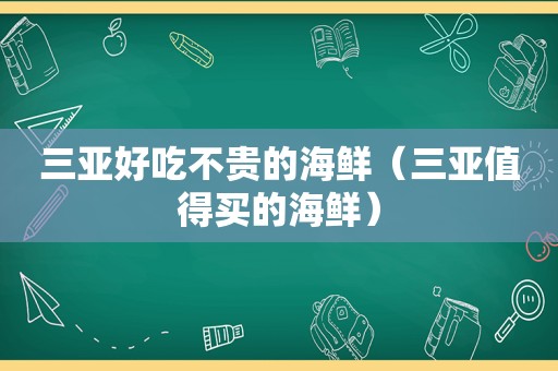 三亚好吃不贵的海鲜（三亚值得买的海鲜）