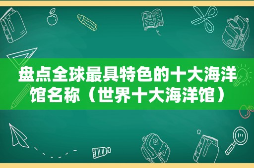 盘点全球最具特色的十大海洋馆名称（世界十大海洋馆）