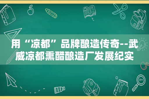 用“凉都”品牌酿造传奇--武威凉都熏醋酿造厂发展纪实