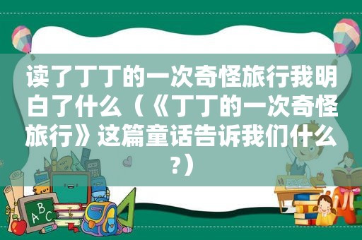 读了丁丁的一次奇怪旅行我明白了什么（《丁丁的一次奇怪旅行》这篇童话告诉我们什么?）