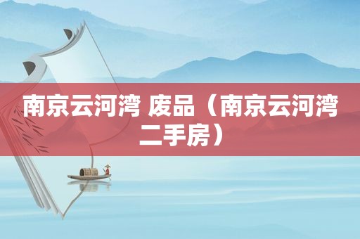 南京云河湾 废品（南京云河湾二手房）