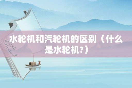 水轮机和汽轮机的区别（什么是水轮机?）