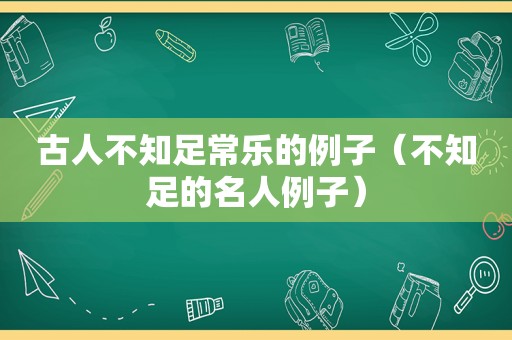 古人不知足常乐的例子（不知足的名人例子）