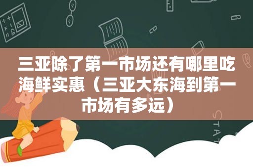 三亚除了第一市场还有哪里吃海鲜实惠（三亚大东海到第一市场有多远）