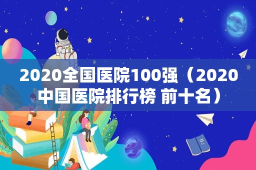 2020全国医院100强（2020中国医院排行榜 前十名）