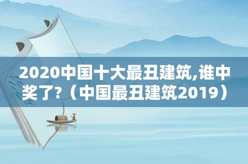 2020中国十大最丑建筑,谁 *** 了?（中国最丑建筑2019）