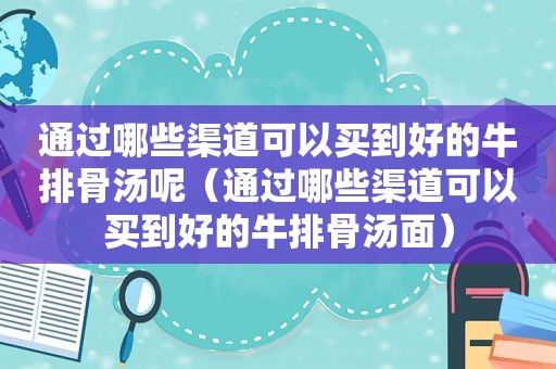 通过哪些渠道可以买到好的牛排骨汤呢（通过哪些渠道可以买到好的牛排骨汤面）