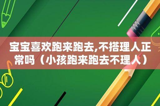 宝宝喜欢跑来跑去,不搭理人正常吗（小孩跑来跑去不理人）