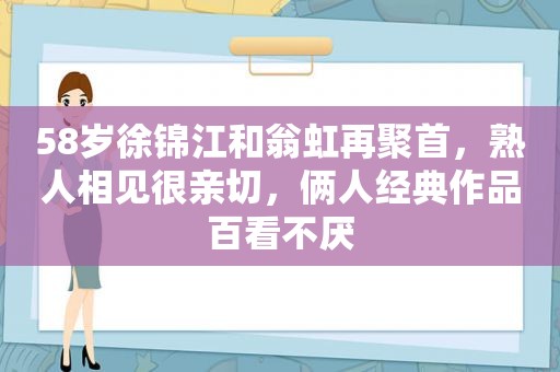 58岁徐锦江和翁虹再聚首，熟人相见很亲切，俩人经典作品百看不厌