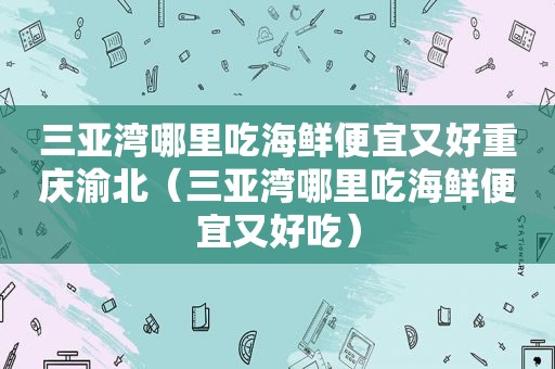 三亚湾哪里吃海鲜便宜又好重庆渝北（三亚湾哪里吃海鲜便宜又好吃）