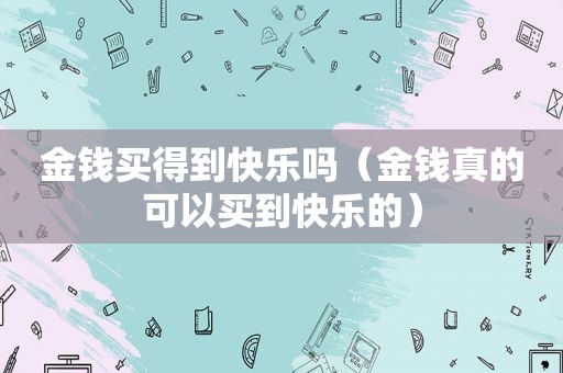 金钱买得到快乐吗（金钱真的可以买到快乐的）