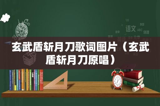 玄武盾斩月刀歌词图片（玄武盾斩月刀原唱）