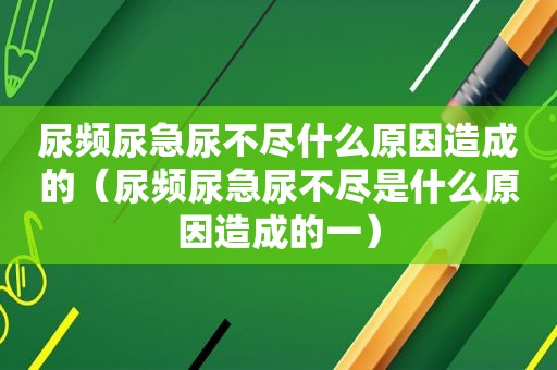 尿频尿急尿不尽什么原因造成的（尿频尿急尿不尽是什么原因造成的一）