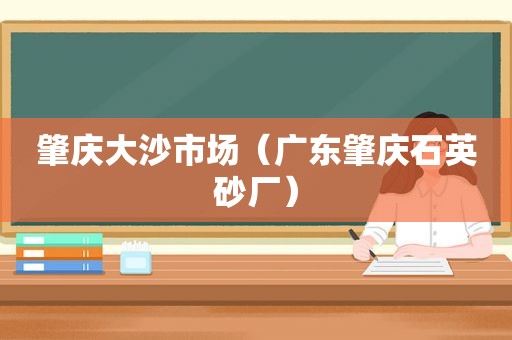 肇庆大沙市场（广东肇庆石英砂厂）