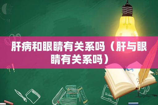 肝病和眼睛有关系吗（肝与眼睛有关系吗）