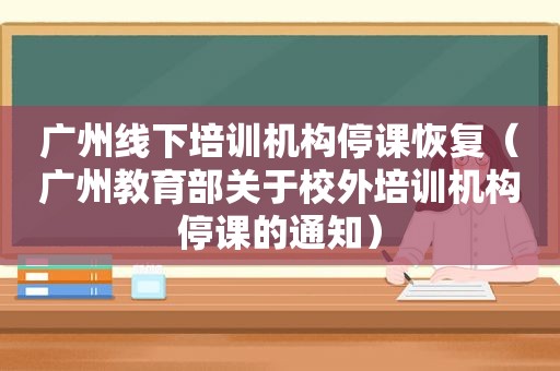 广州线下培训机构停课恢复（广州教育部关于校外培训机构停课的通知）